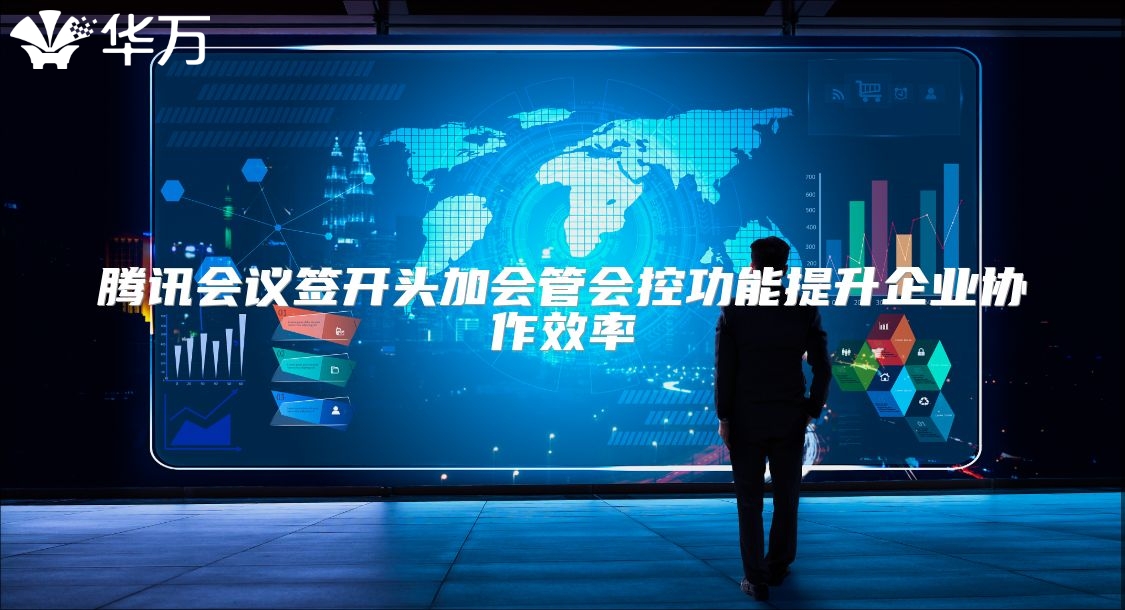 騰訊會(huì)議簽開頭加會(huì)管會(huì)控功能提升企業(yè)協(xié)作效率