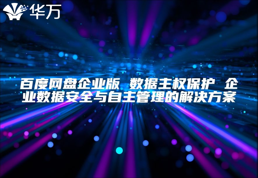 百度網(wǎng)盤企業(yè)版 數(shù)據(jù)主權(quán)保護(hù) 企業(yè)數(shù)據(jù)安全與自主管理的解決方案
