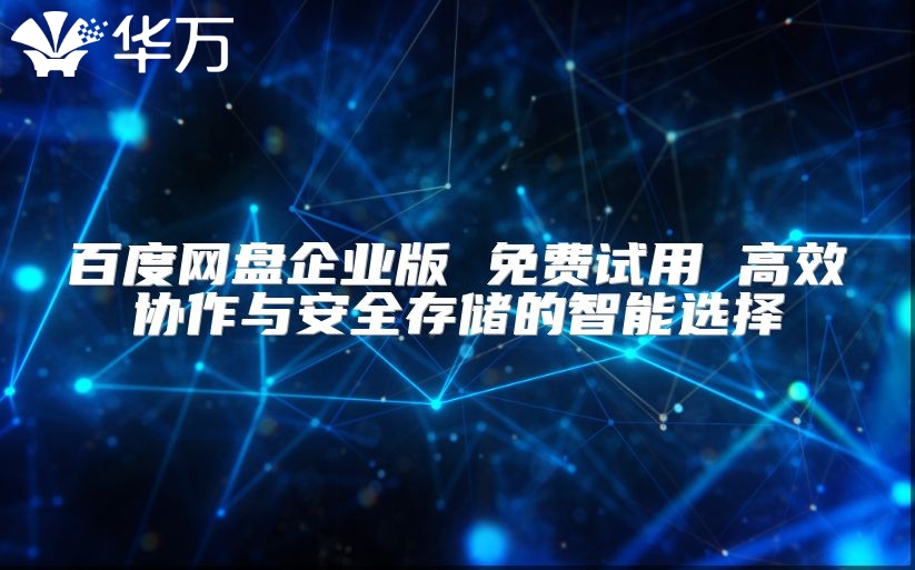 百度網盤企業版 免費試用 高效協作與安全存儲的智能選擇