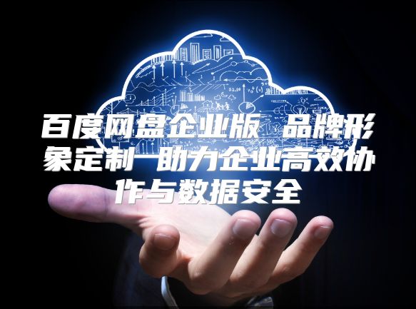 百度網盤企業版 品牌形象定制 助力企業高效協作與數據安全
