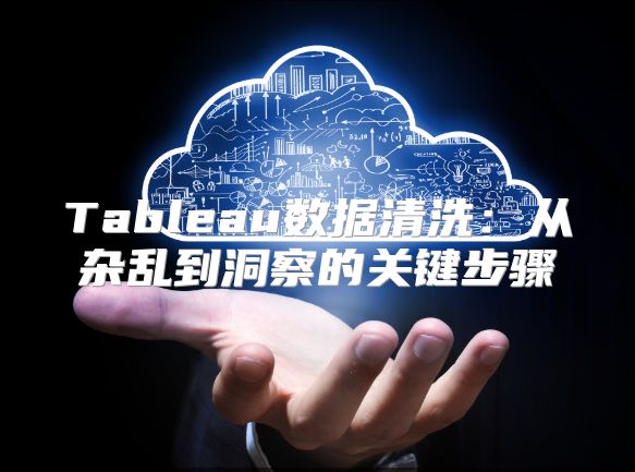 Tableau數據清洗：從雜亂到洞察的關鍵步驟