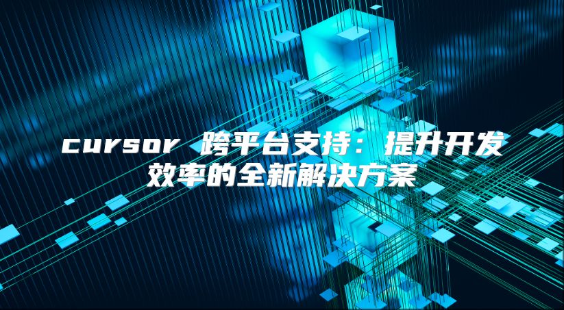 cursor 跨平臺支持：提升開發效率的全新解決方案