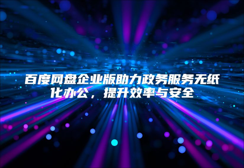 百度網盤企業版助力政務服務無紙化辦公，提升效率與安全