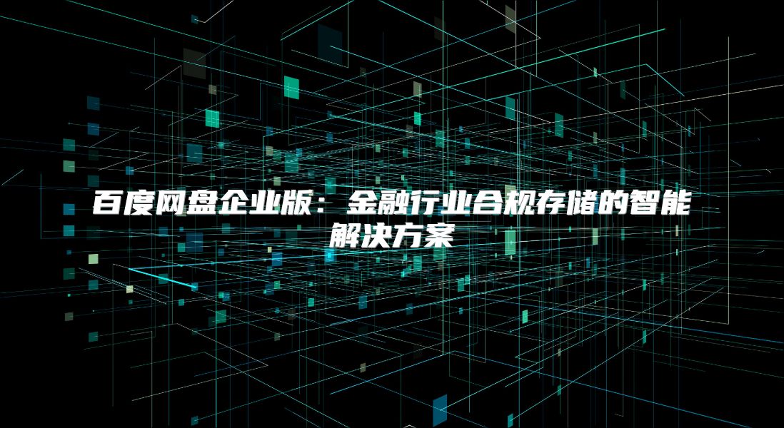 百度網盤企業版：金融行業合規存儲的智能解決方案