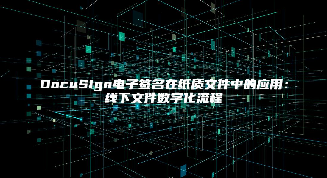 DocuSign電子簽名在紙質(zhì)文件中的應用：線下文件數(shù)字化流程