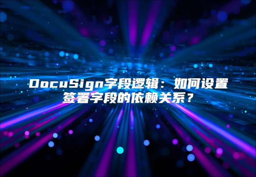 DocuSign字段邏輯：如何設置簽署字段的依賴關系？