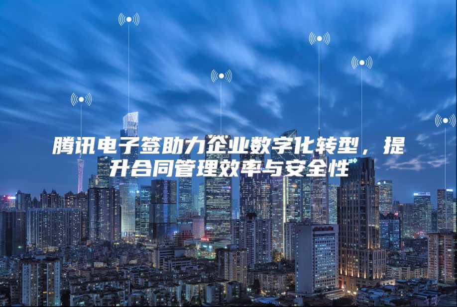 騰訊電子簽助力企業數字化轉型，提升合同管理效率與安全性