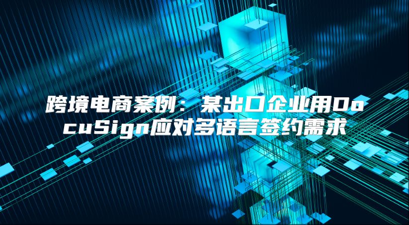 跨境電商案例：某出口企業(yè)用DocuSign應(yīng)對(duì)多語(yǔ)言簽約需求