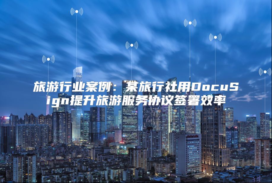 旅游行業案例：某旅行社用DocuSign提升旅游服務協議簽署效率
