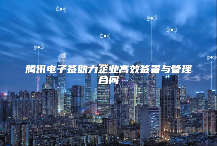 騰訊電子簽助力企業高效簽署與管理合同