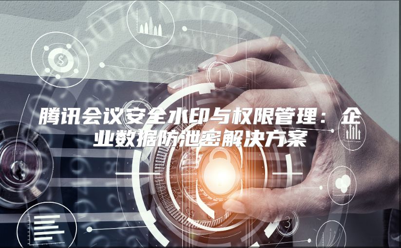 騰訊會(huì)議安全水印與權(quán)限管理：企業(yè)數(shù)據(jù)防泄密解決方案