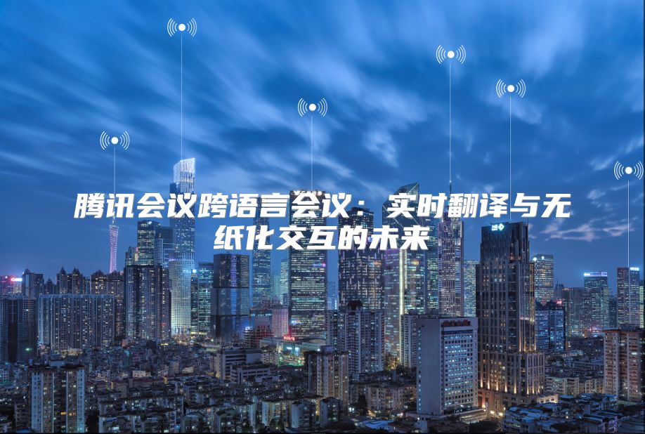 騰訊會議跨語言會議：實時翻譯與無紙化交互的未來