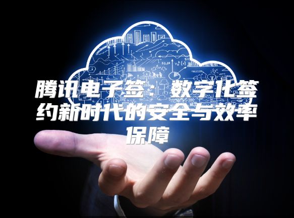 騰訊電子簽：數(shù)字化簽約新時(shí)代的安全與效率保障