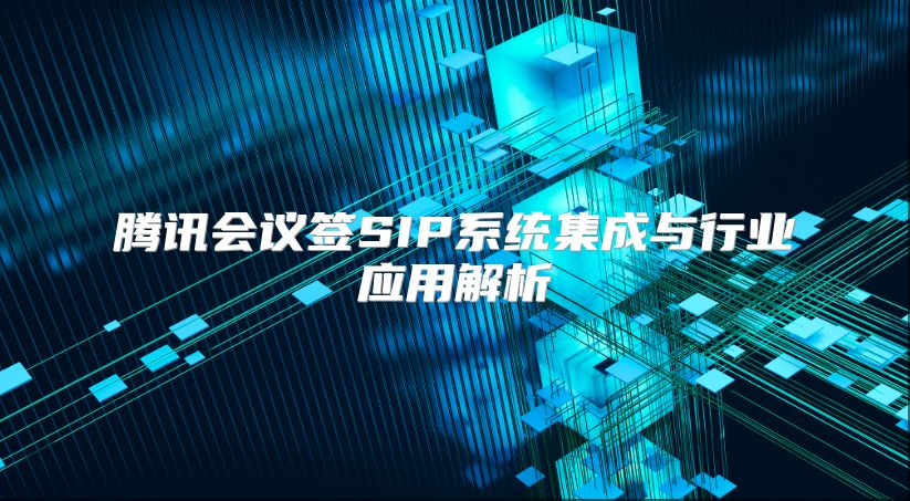 騰訊會議簽SIP系統集成與行業應用解析