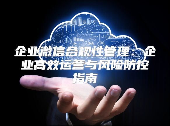企業(yè)微信合規(guī)性管理：企業(yè)高效運(yùn)營與風(fēng)險(xiǎn)防控指南