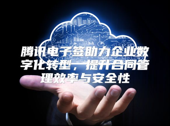騰訊電子簽助力企業(yè)數(shù)字化轉(zhuǎn)型,提升合同管理效率與安全性