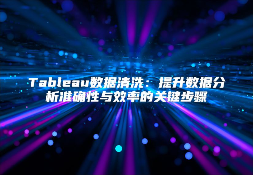 Tableau數據清洗：提升數據分析準確性與效率的關鍵步驟