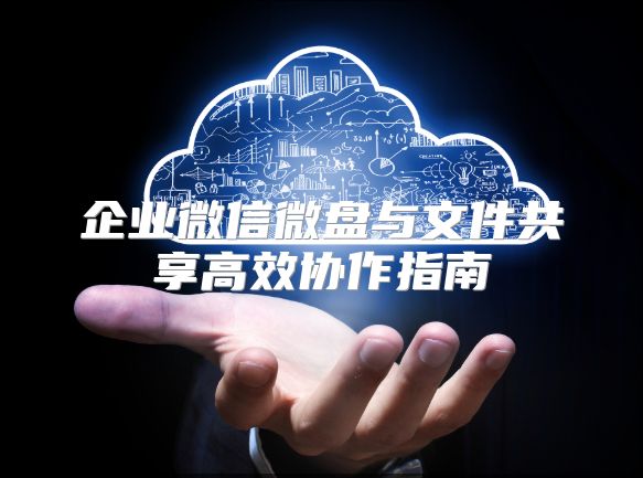 企業(yè)微信微盤與文件共享高效協(xié)作指南