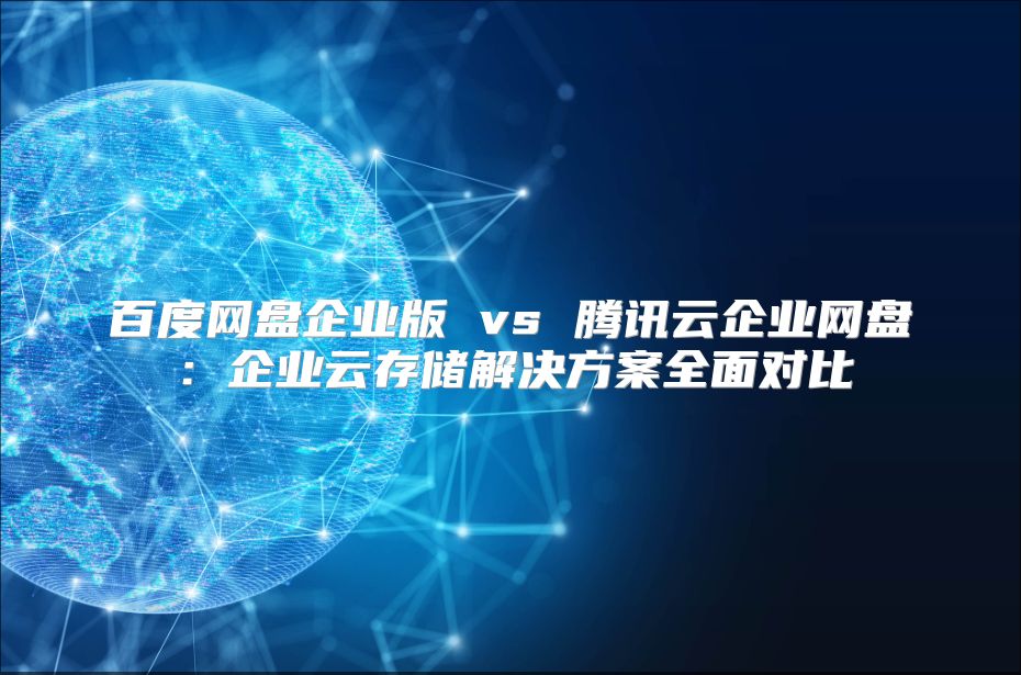 百度網(wǎng)盤企業(yè)版 vs 騰訊云企業(yè)網(wǎng)盤:企業(yè)云存儲(chǔ)解決方案全面對比