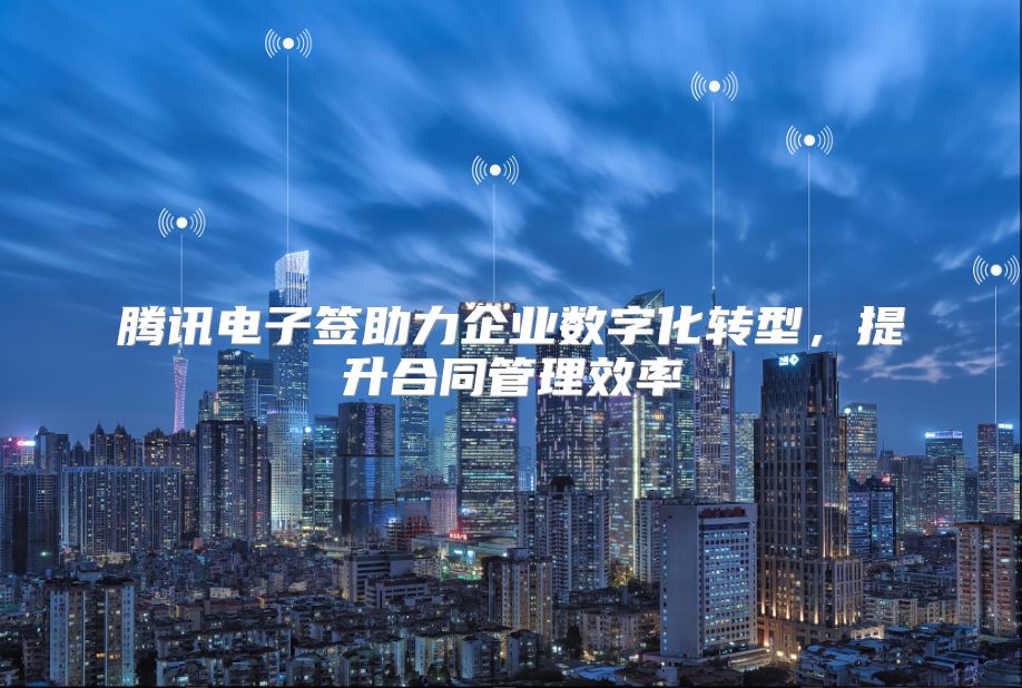 騰訊電子簽助力企業數字化轉型，提升合同管理效率