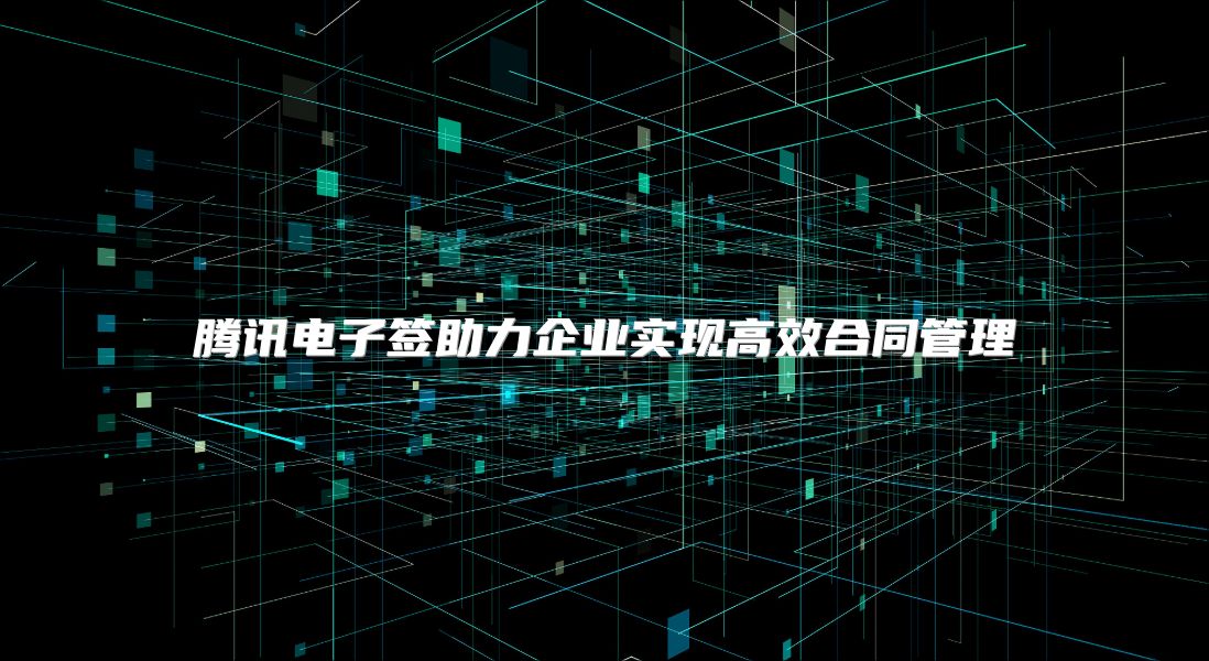 騰訊電子簽助力企業實現高效合同管理