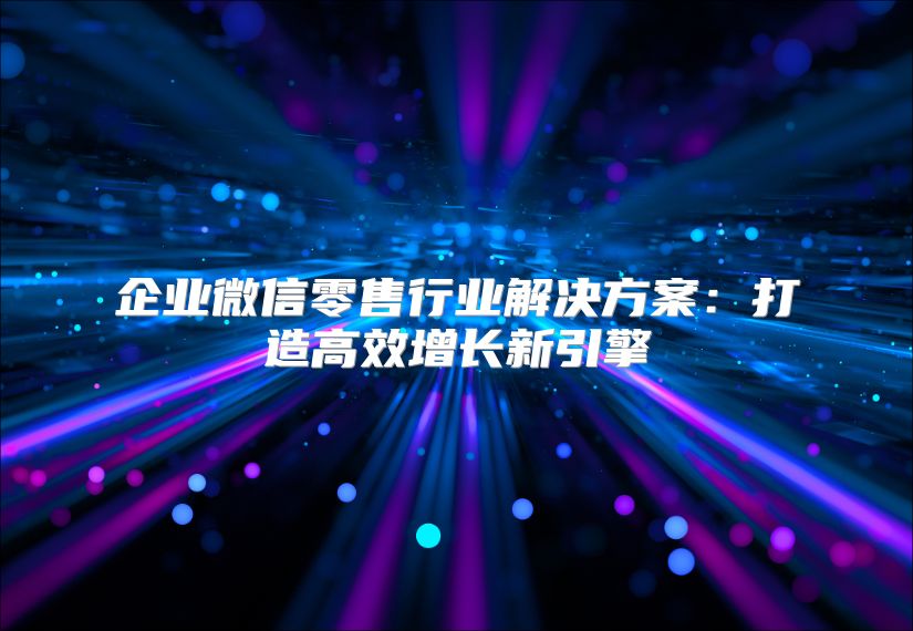 企業(yè)微信零售行業(yè)解決方案:打造高效增長新引擎