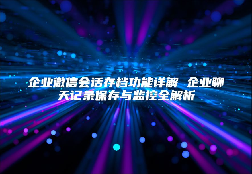 企業微信會話存檔功能詳解 企業聊天記錄保存與監控全解析