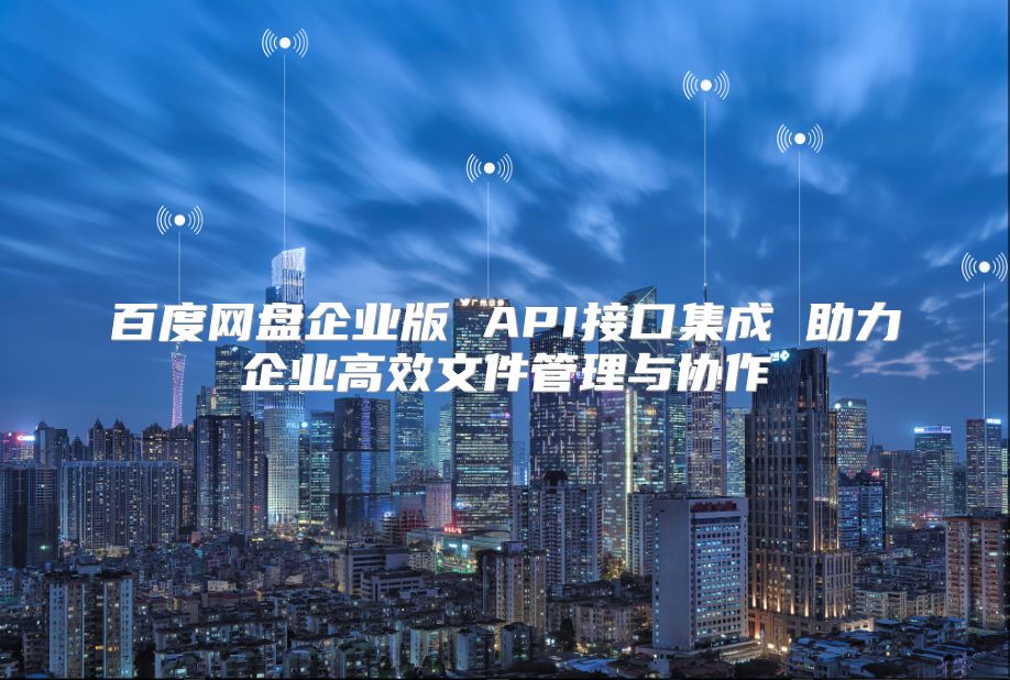 百度網盤企業版 API接口集成 助力企業高效文件管理與協作