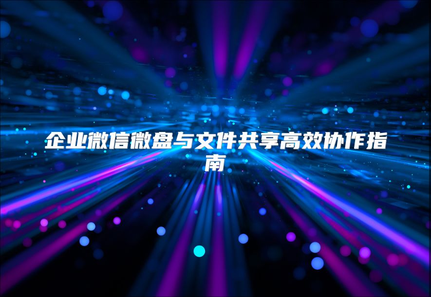 企業微信微盤與文件共享高效協作指南