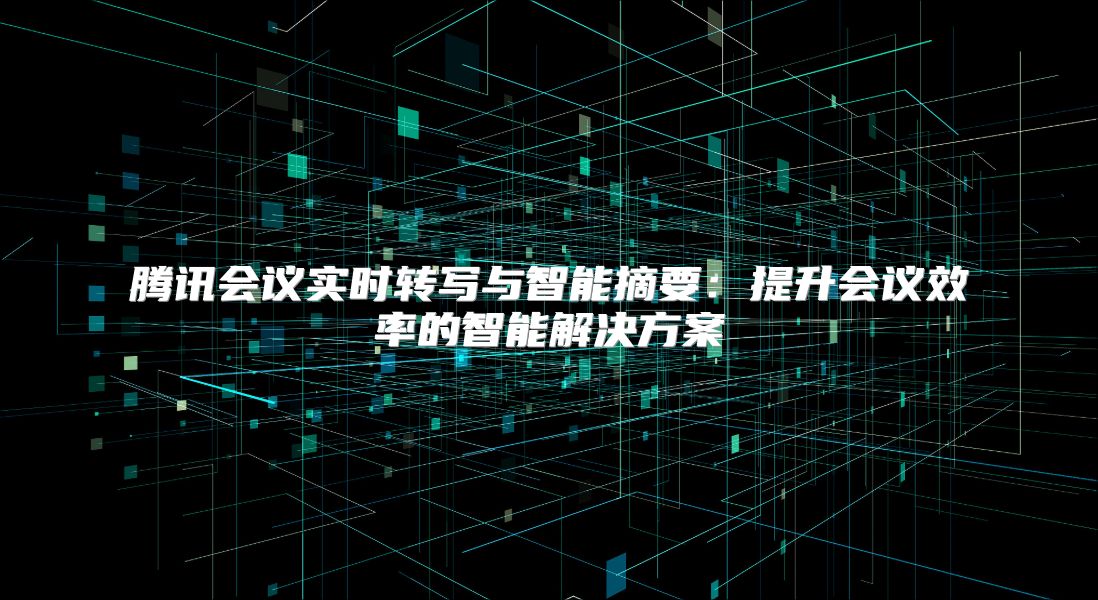 騰訊會議實時轉寫與智能摘要：提升會議效率的智能解決方案