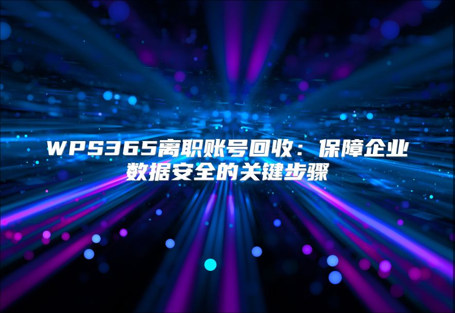 WPS365離職賬號(hào)回收：保障企業(yè)數(shù)據(jù)安全的關(guān)鍵步驟