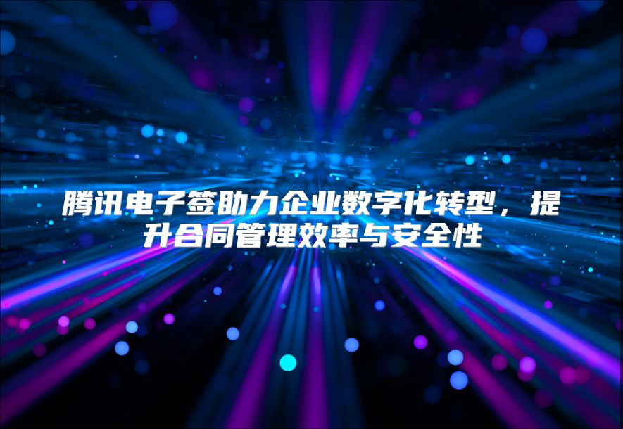 騰訊電子簽助力企業數字化轉型，提升合同管理效率與安全性