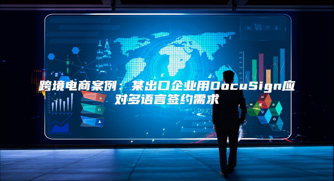 跨境電商案例：某出口企業用DocuSign應對多語言簽約需求