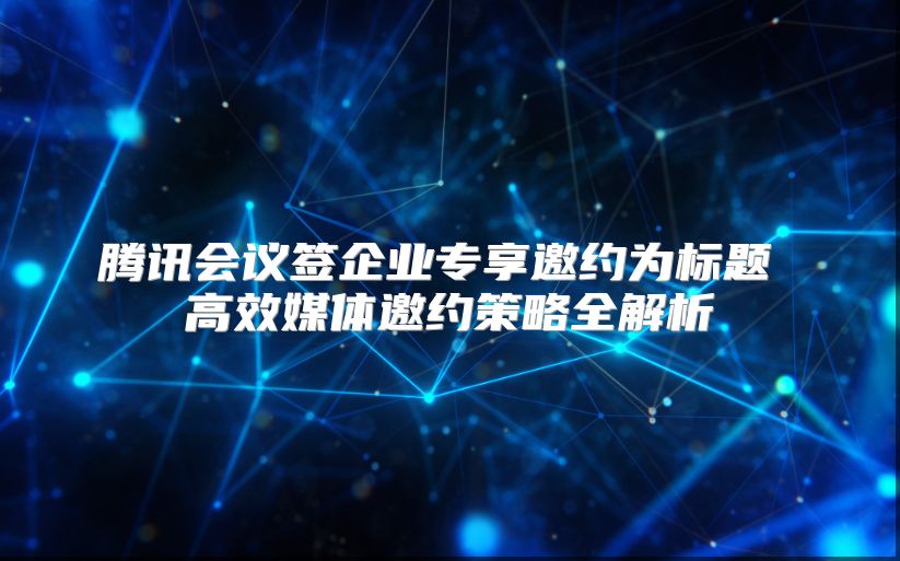 騰訊會(huì)議簽企業(yè)專享邀約為標(biāo)題 高效媒體邀約策略全解析