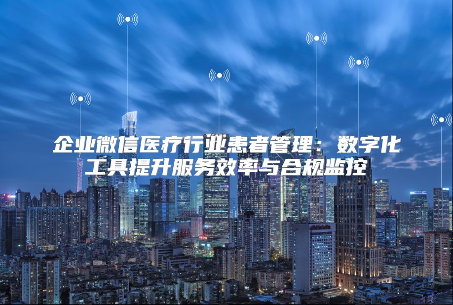 企業(yè)微信醫(yī)療行業(yè)患者管理：數(shù)字化工具提升服務效率與合規(guī)監(jiān)控