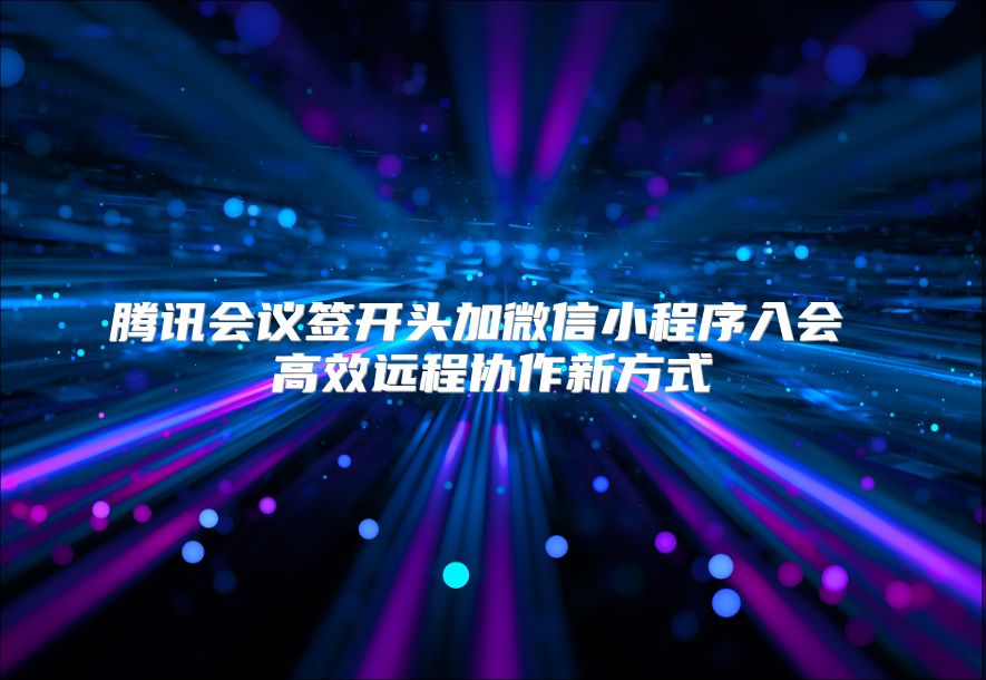 騰訊會議簽開頭加微信小程序入會 高效遠程協(xié)作新方式