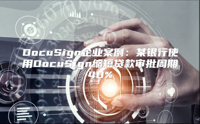 DocuSign企業(yè)案例:某銀行使用DocuSign縮短貸款審批周期40%