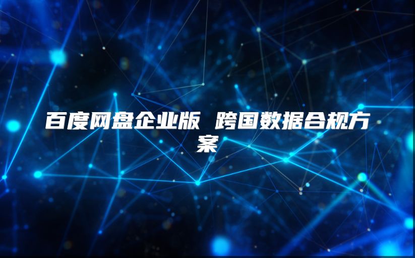 百度網盤企業版 跨國數據合規方案