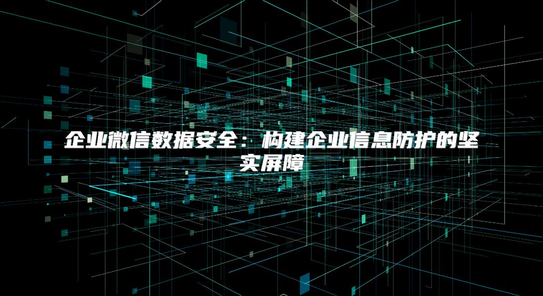 企業微信數據安全：構建企業信息防護的堅實屏障