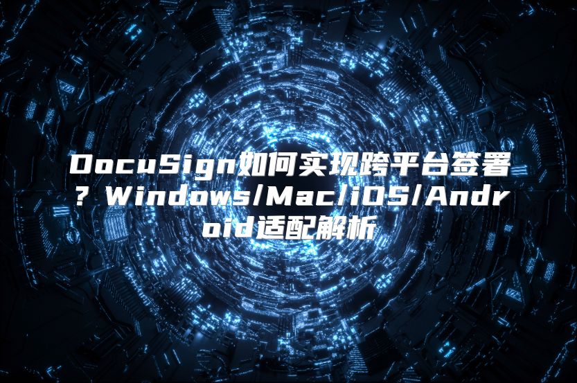 DocuSign如何實現跨平臺簽署？Windows/Mac/iOS/Android適配解析