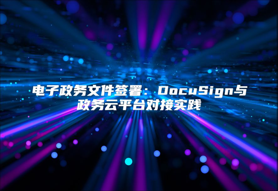 電子政務(wù)文件簽署:DocuSign與政務(wù)云平臺對接實踐