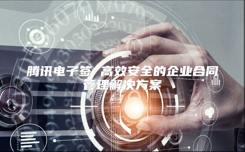 騰訊電子簽 高效安全的企業合同管理解決方案