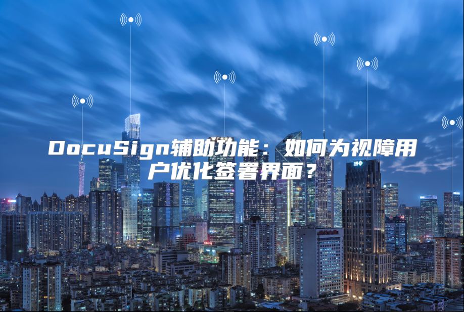 DocuSign輔助功能：如何為視障用戶優(yōu)化簽署界面？