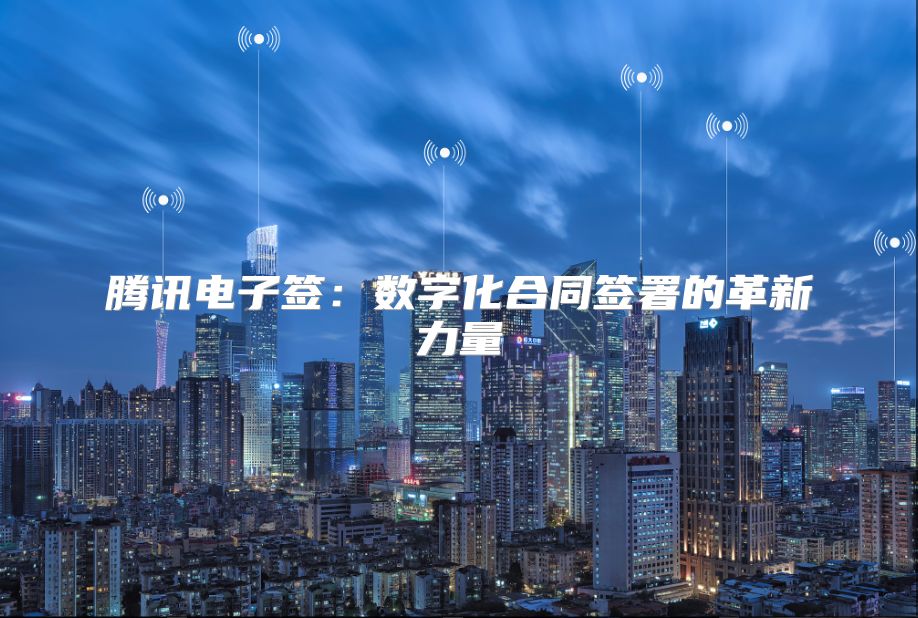 騰訊電子簽:數(shù)字化合同簽署的革新力量