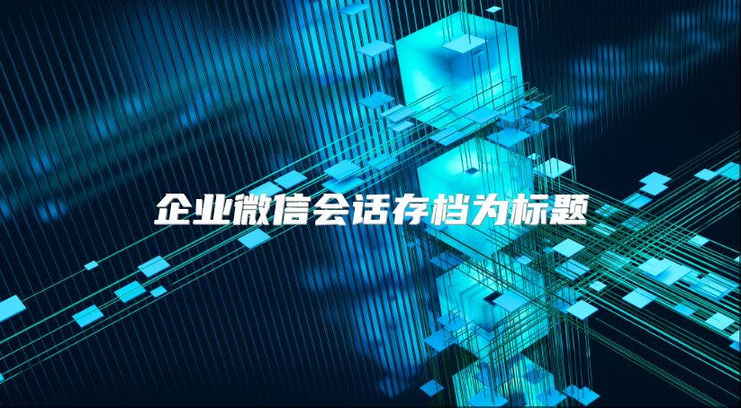 企業(yè)微信會(huì)話存檔為標(biāo)題