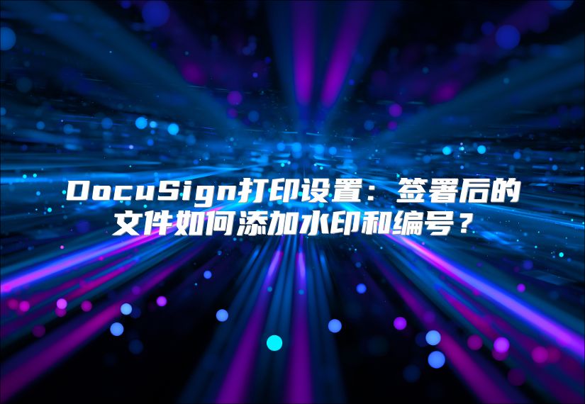 DocuSign打印設置：簽署后的文件如何添加水印和編號？