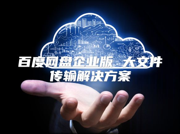 百度網(wǎng)盤企業(yè)版 大文件傳輸解決方案