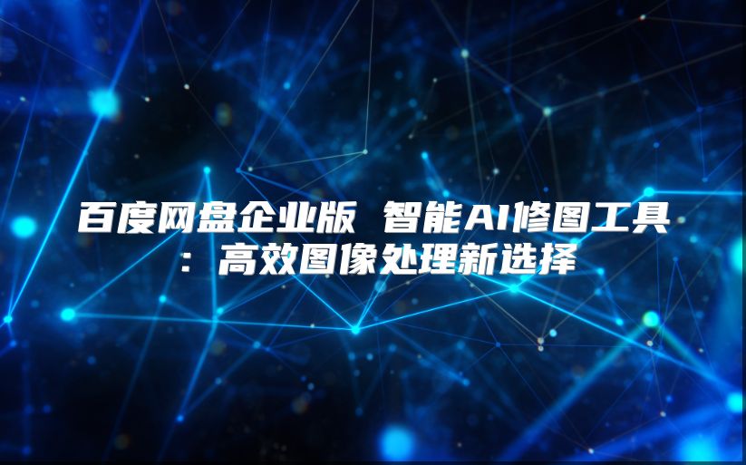 百度網(wǎng)盤企業(yè)版 智能AI修圖工具：高效圖像處理新選擇
