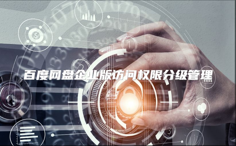 百度網(wǎng)盤企業(yè)版訪問權限分級管理