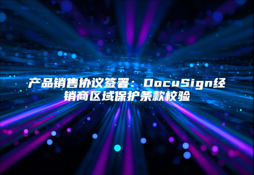 產品銷售協議簽署：DocuSign經銷商區域保護條款校驗